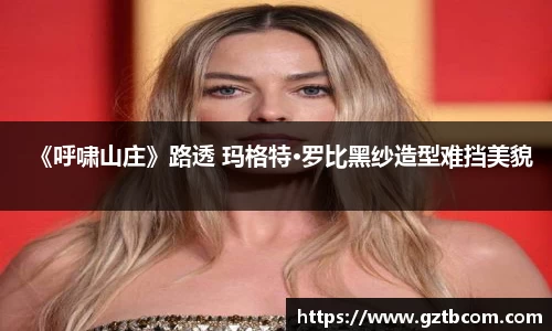 《呼啸山庄》路透 玛格特·罗比黑纱造型难挡美貌