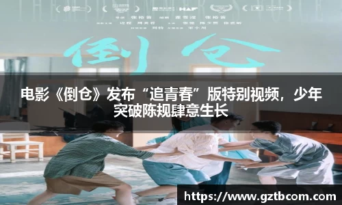 星空娱乐：电影《倒仓》发布“追青春”版特别视频，少年突破陈规肆意生长